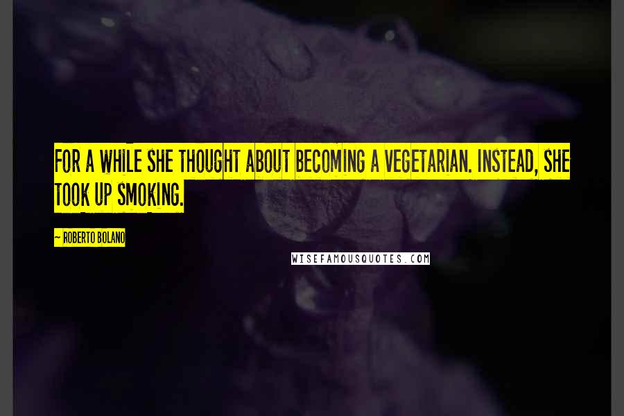 Roberto Bolano Quotes: For a while she thought about becoming a vegetarian. Instead, she took up smoking.