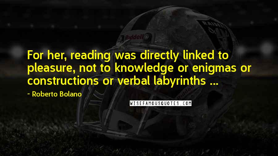 Roberto Bolano Quotes: For her, reading was directly linked to pleasure, not to knowledge or enigmas or constructions or verbal labyrinths ...