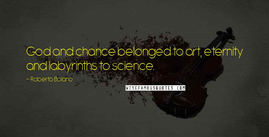 Roberto Bolano Quotes: God and chance belonged to art, eternity and labyrinths to science.