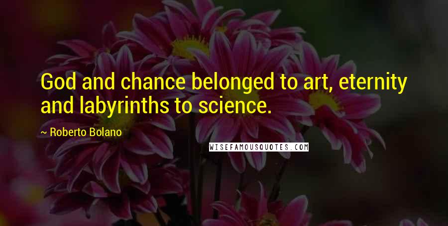 Roberto Bolano Quotes: God and chance belonged to art, eternity and labyrinths to science.