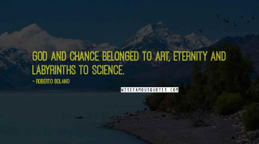 Roberto Bolano Quotes: God and chance belonged to art, eternity and labyrinths to science.