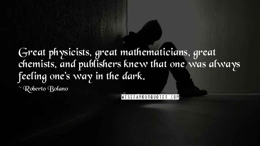 Roberto Bolano Quotes: Great physicists, great mathematicians, great chemists, and publishers knew that one was always feeling one's way in the dark.