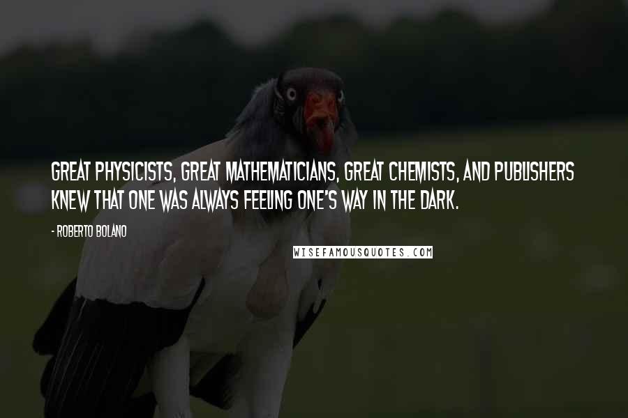 Roberto Bolano Quotes: Great physicists, great mathematicians, great chemists, and publishers knew that one was always feeling one's way in the dark.