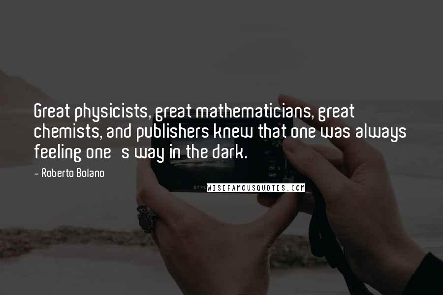 Roberto Bolano Quotes: Great physicists, great mathematicians, great chemists, and publishers knew that one was always feeling one's way in the dark.