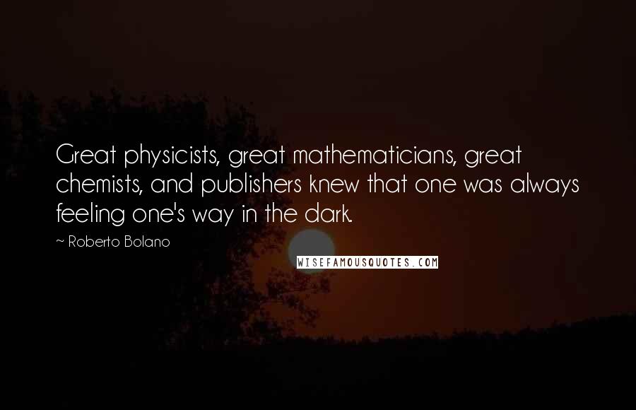 Roberto Bolano Quotes: Great physicists, great mathematicians, great chemists, and publishers knew that one was always feeling one's way in the dark.