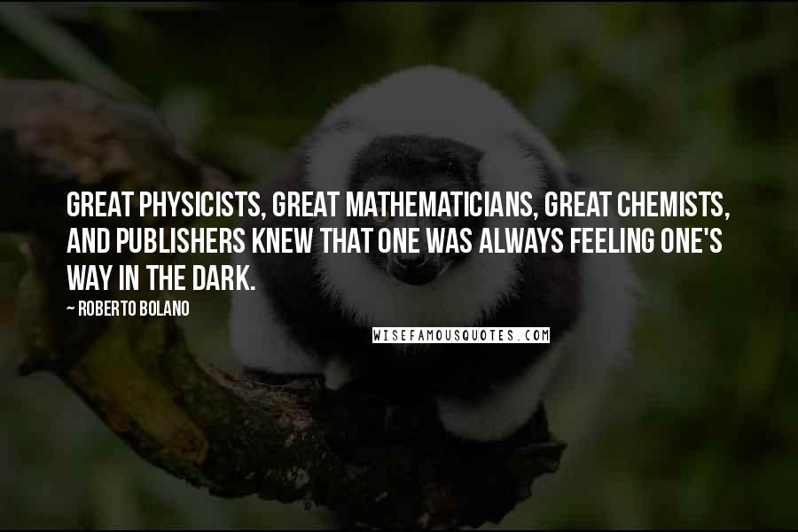 Roberto Bolano Quotes: Great physicists, great mathematicians, great chemists, and publishers knew that one was always feeling one's way in the dark.