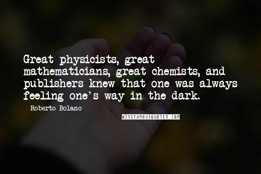 Roberto Bolano Quotes: Great physicists, great mathematicians, great chemists, and publishers knew that one was always feeling one's way in the dark.