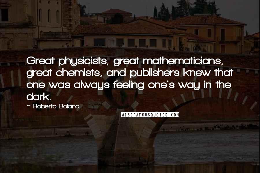 Roberto Bolano Quotes: Great physicists, great mathematicians, great chemists, and publishers knew that one was always feeling one's way in the dark.