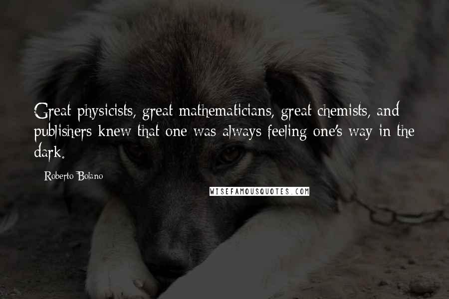 Roberto Bolano Quotes: Great physicists, great mathematicians, great chemists, and publishers knew that one was always feeling one's way in the dark.