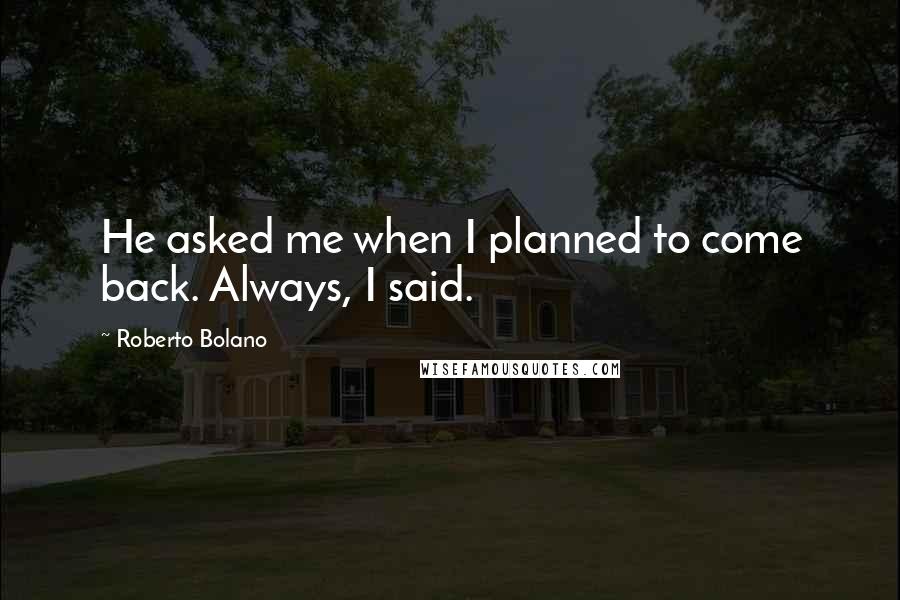 Roberto Bolano Quotes: He asked me when I planned to come back. Always, I said.