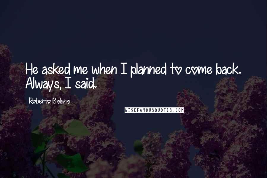 Roberto Bolano Quotes: He asked me when I planned to come back. Always, I said.