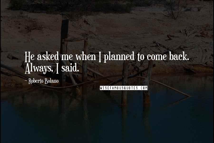 Roberto Bolano Quotes: He asked me when I planned to come back. Always, I said.