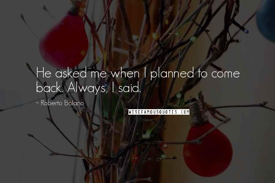 Roberto Bolano Quotes: He asked me when I planned to come back. Always, I said.