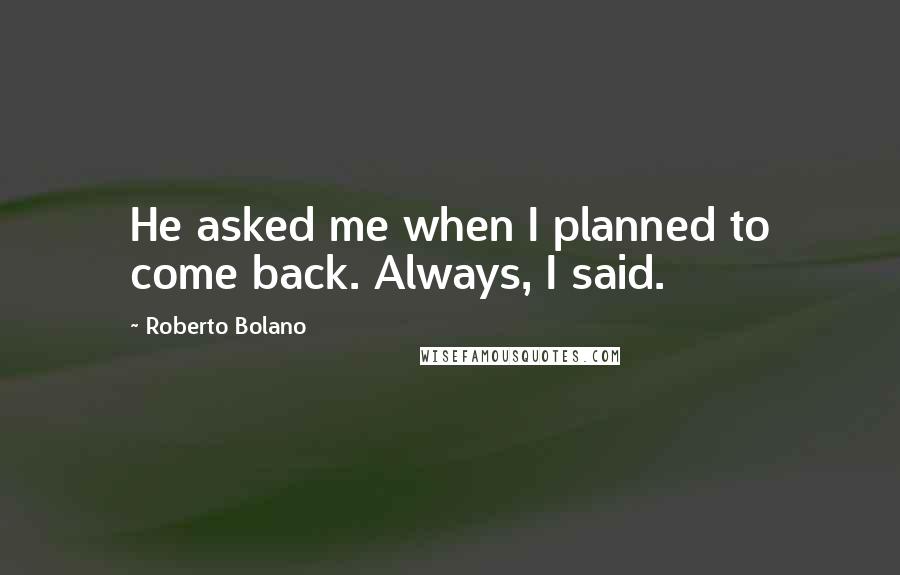 Roberto Bolano Quotes: He asked me when I planned to come back. Always, I said.