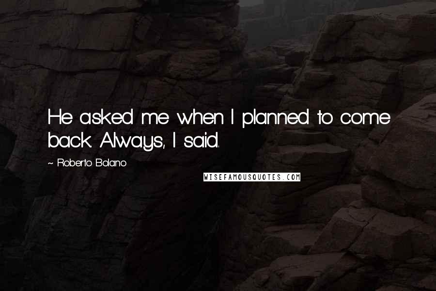 Roberto Bolano Quotes: He asked me when I planned to come back. Always, I said.