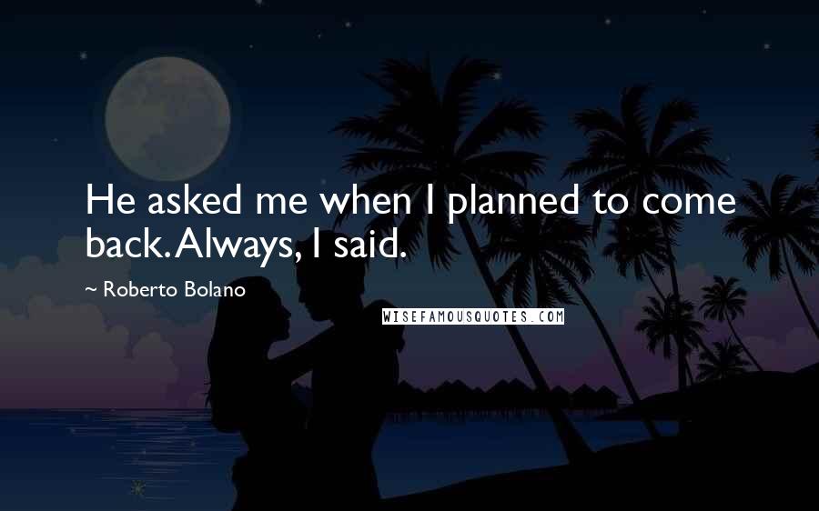 Roberto Bolano Quotes: He asked me when I planned to come back. Always, I said.