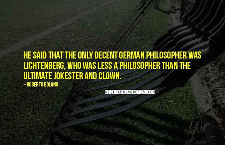 Roberto Bolano Quotes: He said that the only decent German philosopher was Lichtenberg, who was less a philosopher than the ultimate jokester and clown.