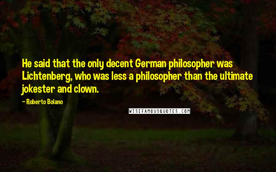 Roberto Bolano Quotes: He said that the only decent German philosopher was Lichtenberg, who was less a philosopher than the ultimate jokester and clown.