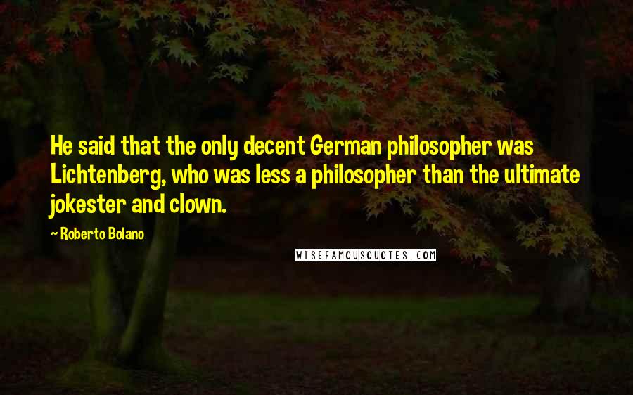 Roberto Bolano Quotes: He said that the only decent German philosopher was Lichtenberg, who was less a philosopher than the ultimate jokester and clown.