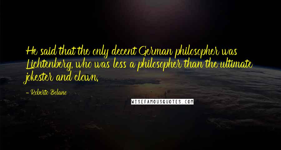 Roberto Bolano Quotes: He said that the only decent German philosopher was Lichtenberg, who was less a philosopher than the ultimate jokester and clown.