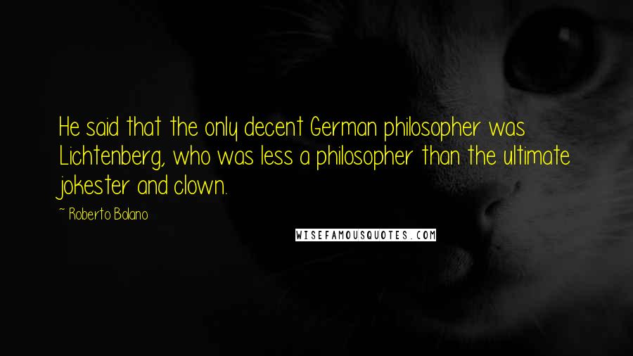 Roberto Bolano Quotes: He said that the only decent German philosopher was Lichtenberg, who was less a philosopher than the ultimate jokester and clown.