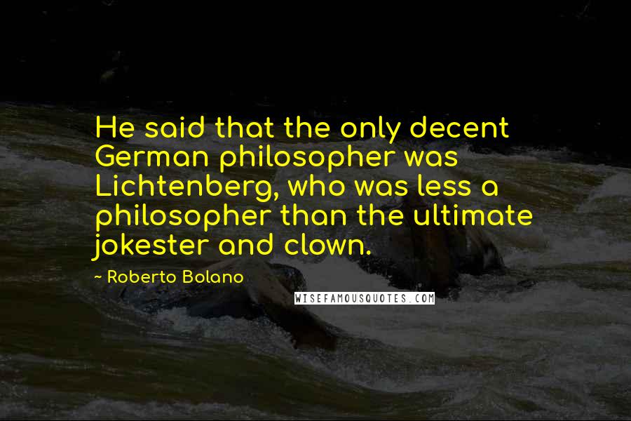 Roberto Bolano Quotes: He said that the only decent German philosopher was Lichtenberg, who was less a philosopher than the ultimate jokester and clown.