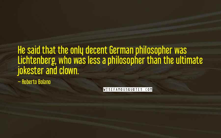 Roberto Bolano Quotes: He said that the only decent German philosopher was Lichtenberg, who was less a philosopher than the ultimate jokester and clown.