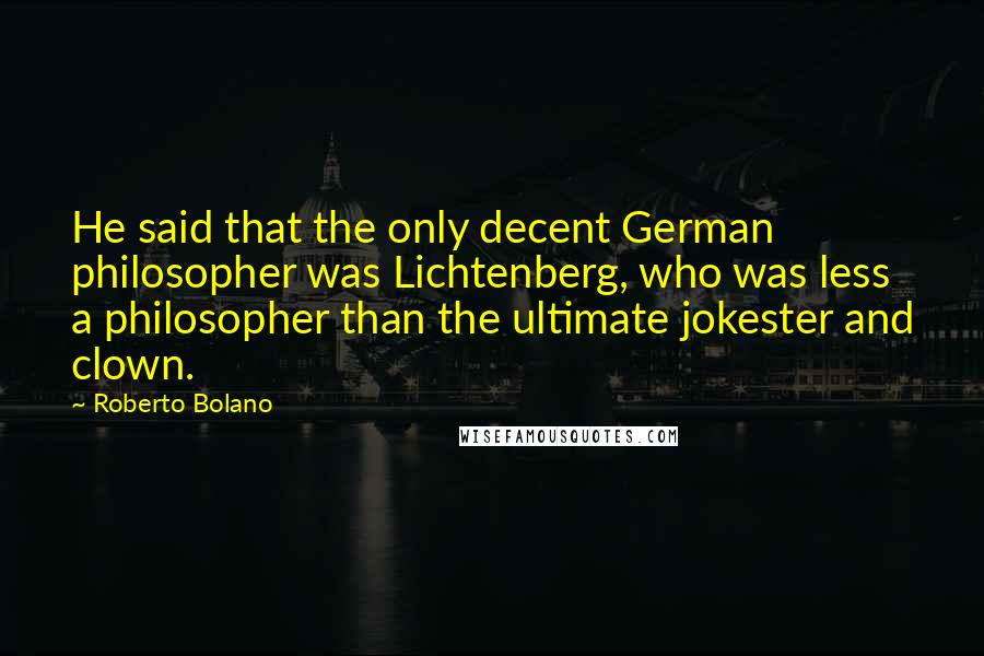 Roberto Bolano Quotes: He said that the only decent German philosopher was Lichtenberg, who was less a philosopher than the ultimate jokester and clown.