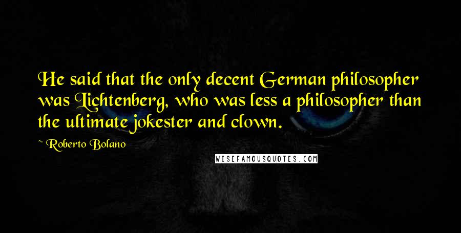 Roberto Bolano Quotes: He said that the only decent German philosopher was Lichtenberg, who was less a philosopher than the ultimate jokester and clown.