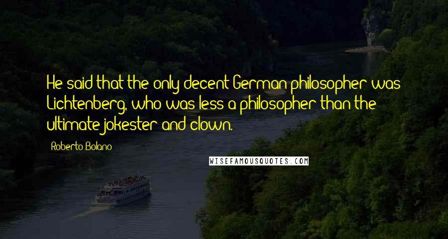 Roberto Bolano Quotes: He said that the only decent German philosopher was Lichtenberg, who was less a philosopher than the ultimate jokester and clown.