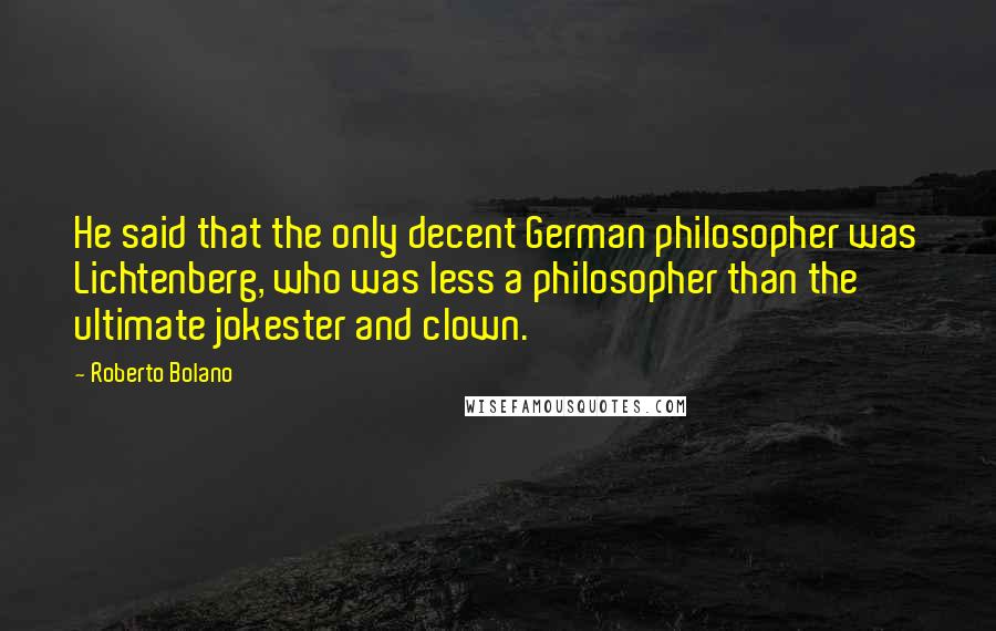 Roberto Bolano Quotes: He said that the only decent German philosopher was Lichtenberg, who was less a philosopher than the ultimate jokester and clown.