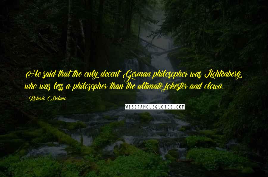 Roberto Bolano Quotes: He said that the only decent German philosopher was Lichtenberg, who was less a philosopher than the ultimate jokester and clown.