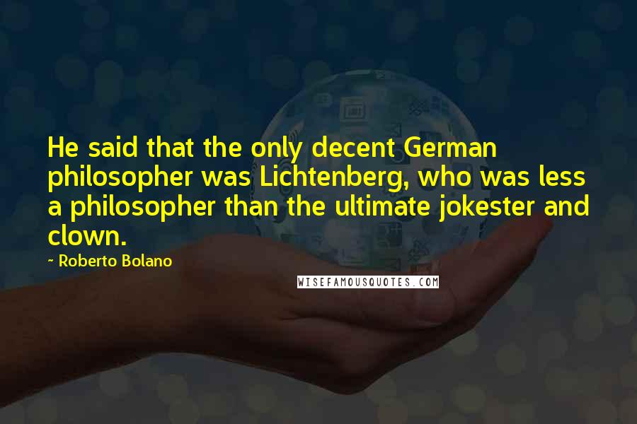 Roberto Bolano Quotes: He said that the only decent German philosopher was Lichtenberg, who was less a philosopher than the ultimate jokester and clown.