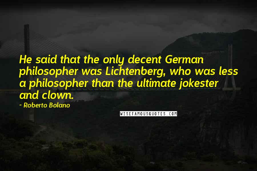 Roberto Bolano Quotes: He said that the only decent German philosopher was Lichtenberg, who was less a philosopher than the ultimate jokester and clown.