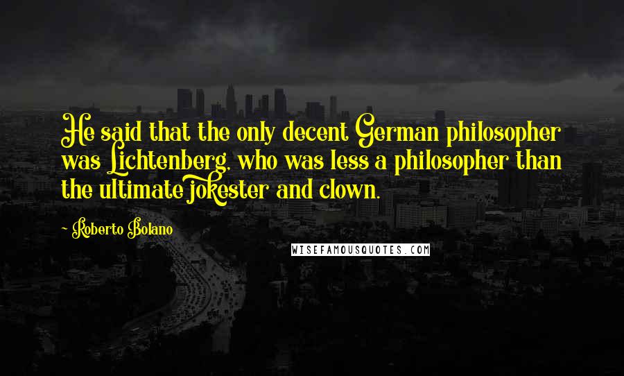 Roberto Bolano Quotes: He said that the only decent German philosopher was Lichtenberg, who was less a philosopher than the ultimate jokester and clown.