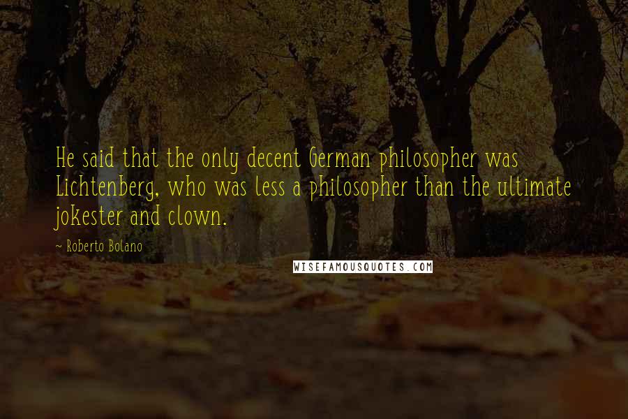 Roberto Bolano Quotes: He said that the only decent German philosopher was Lichtenberg, who was less a philosopher than the ultimate jokester and clown.