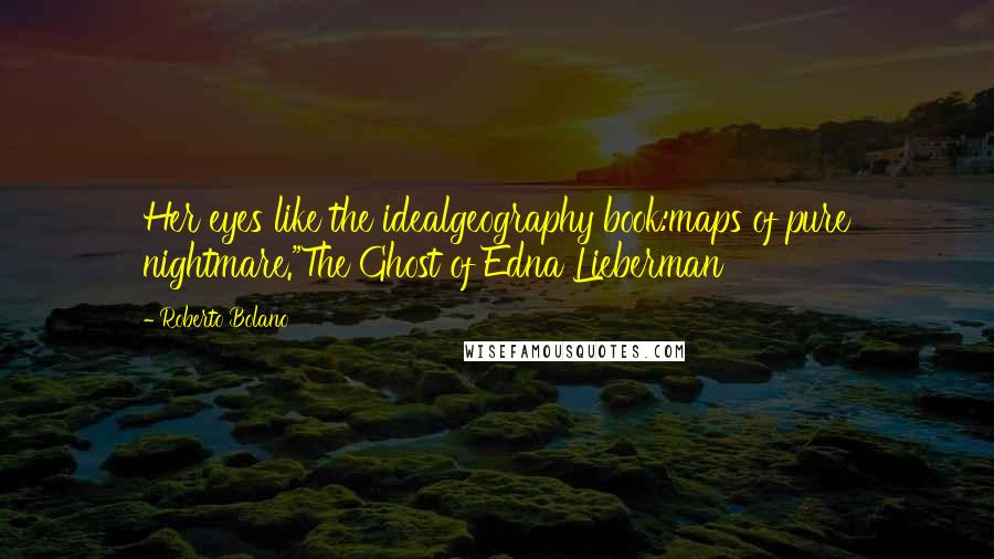 Roberto Bolano Quotes: Her eyes like the idealgeography book:maps of pure nightmare."The Ghost of Edna Lieberman