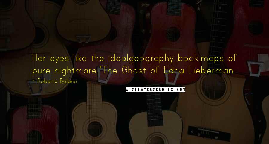 Roberto Bolano Quotes: Her eyes like the idealgeography book:maps of pure nightmare."The Ghost of Edna Lieberman