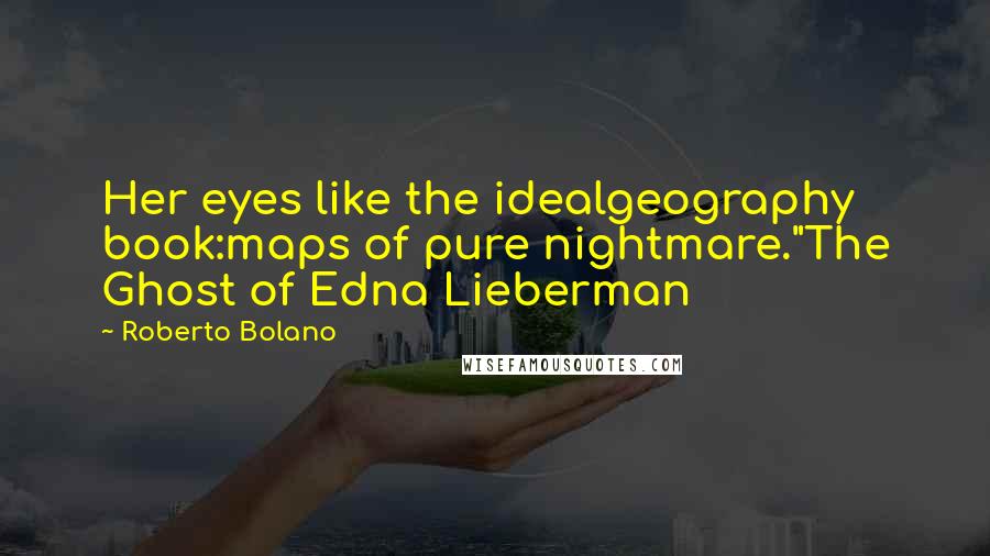Roberto Bolano Quotes: Her eyes like the idealgeography book:maps of pure nightmare."The Ghost of Edna Lieberman