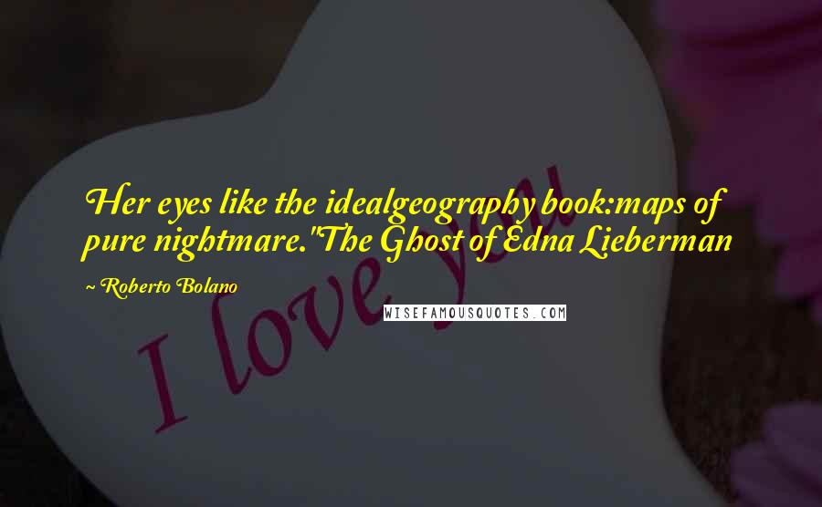 Roberto Bolano Quotes: Her eyes like the idealgeography book:maps of pure nightmare."The Ghost of Edna Lieberman