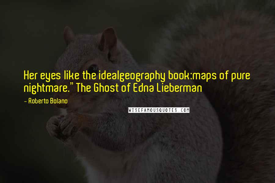 Roberto Bolano Quotes: Her eyes like the idealgeography book:maps of pure nightmare."The Ghost of Edna Lieberman