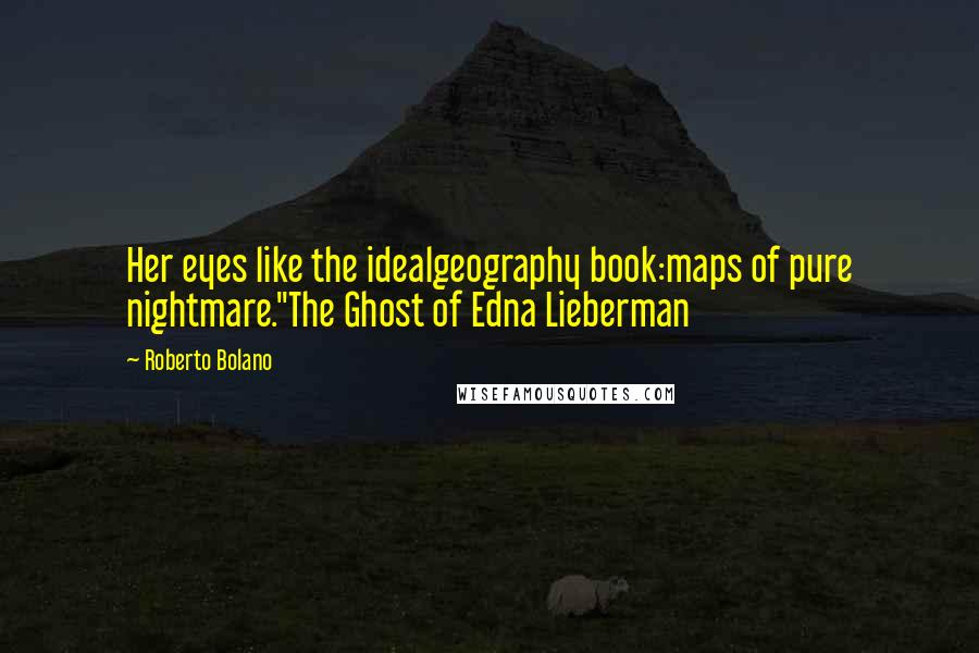 Roberto Bolano Quotes: Her eyes like the idealgeography book:maps of pure nightmare."The Ghost of Edna Lieberman