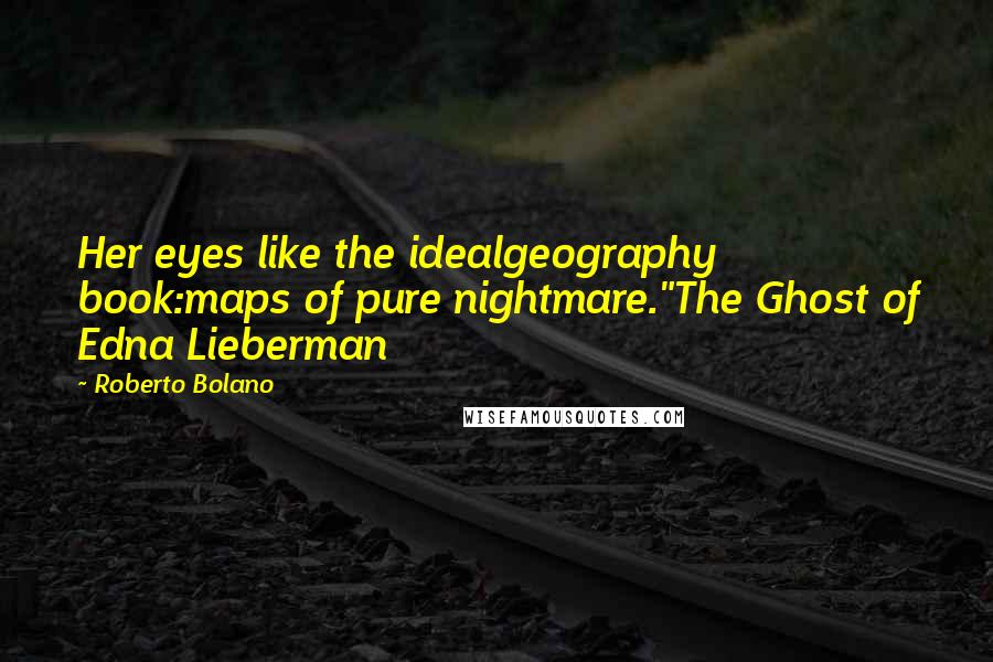 Roberto Bolano Quotes: Her eyes like the idealgeography book:maps of pure nightmare."The Ghost of Edna Lieberman