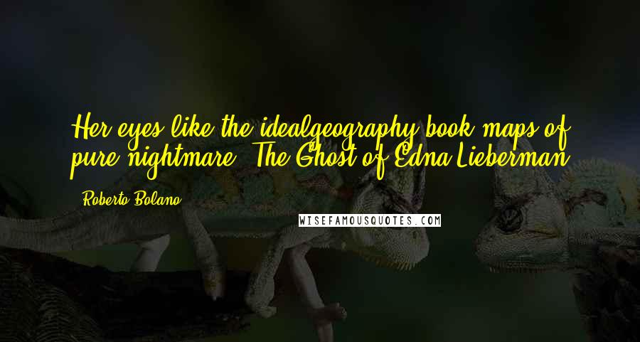 Roberto Bolano Quotes: Her eyes like the idealgeography book:maps of pure nightmare."The Ghost of Edna Lieberman