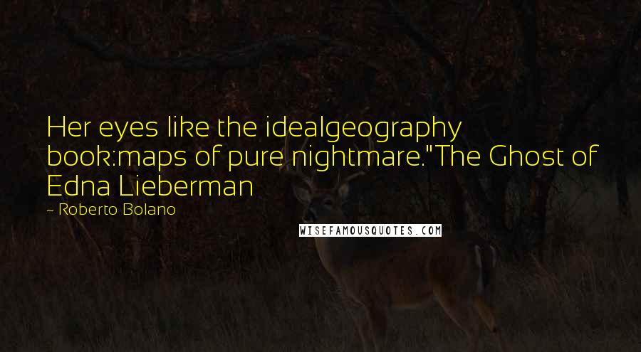 Roberto Bolano Quotes: Her eyes like the idealgeography book:maps of pure nightmare."The Ghost of Edna Lieberman