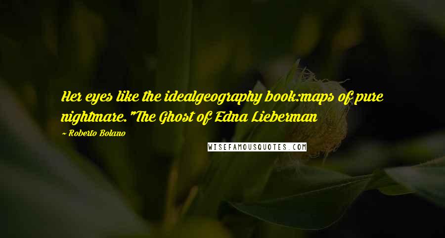 Roberto Bolano Quotes: Her eyes like the idealgeography book:maps of pure nightmare."The Ghost of Edna Lieberman