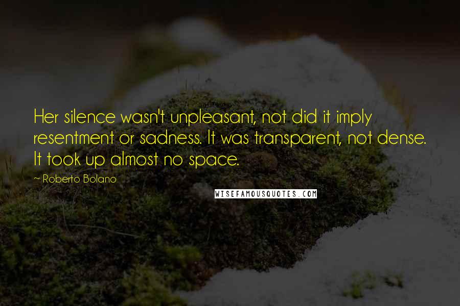 Roberto Bolano Quotes: Her silence wasn't unpleasant, not did it imply resentment or sadness. It was transparent, not dense. It took up almost no space.