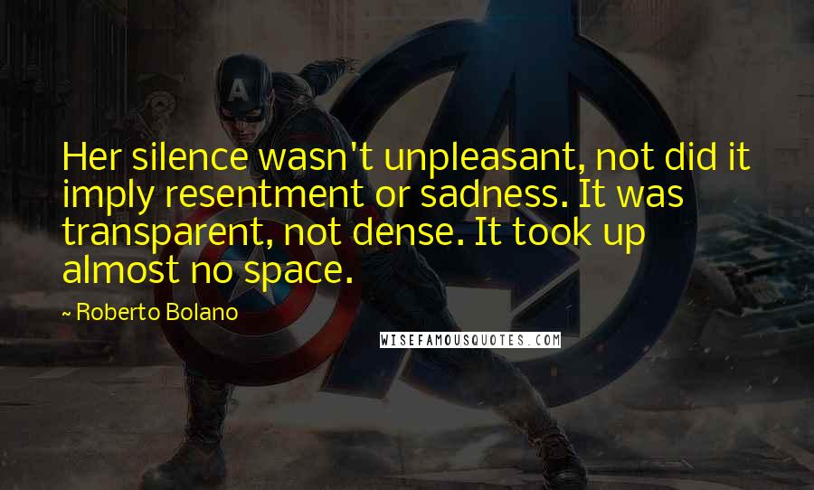 Roberto Bolano Quotes: Her silence wasn't unpleasant, not did it imply resentment or sadness. It was transparent, not dense. It took up almost no space.