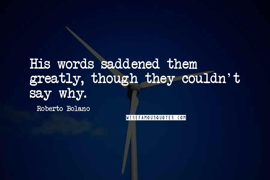 Roberto Bolano Quotes: His words saddened them greatly, though they couldn't say why.