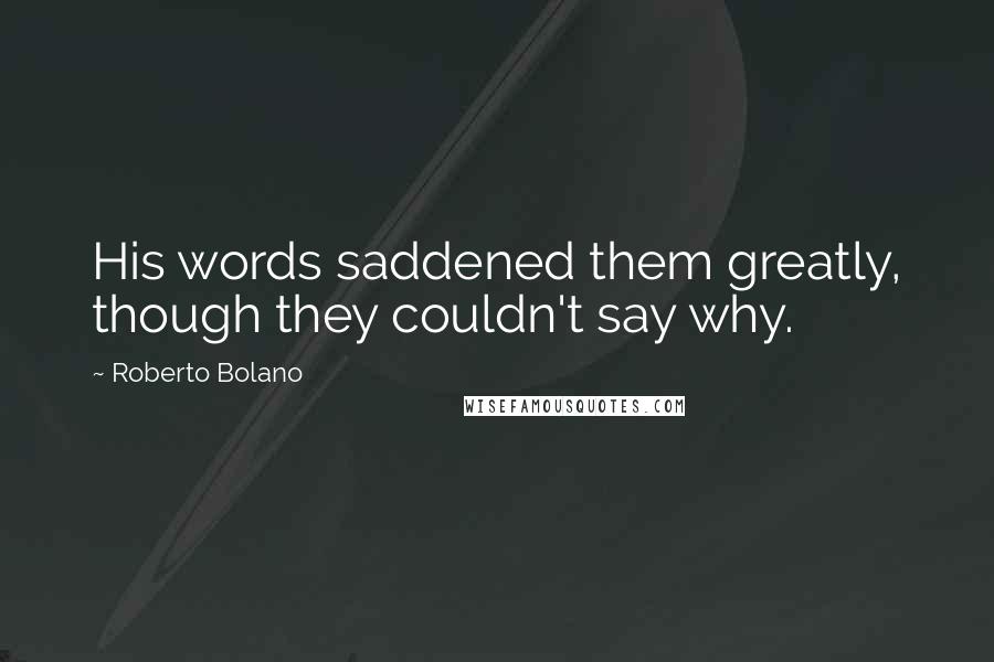 Roberto Bolano Quotes: His words saddened them greatly, though they couldn't say why.